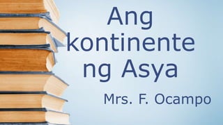 Ang
kontinente
ng Asya
Mrs. F. Ocampo
 