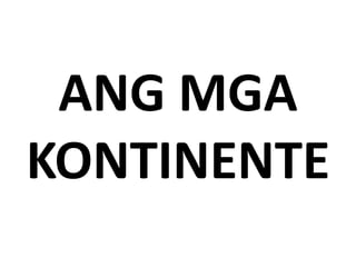 ANG MGA
KONTINENTE
 