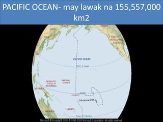 PACIFIC OCEAN- may lawak na 155,557,000
km2
 