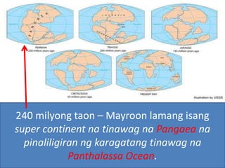 240 milyong taon – Mayroon lamang isang
super continent na tinawag na Pangaea na
pinaliligiran ng karagatang tinawag na
Panthalassa Ocean.
 