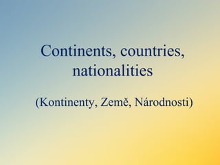 Continents, countries,
nationalities
(Kontinenty, Země, Národnosti)
 