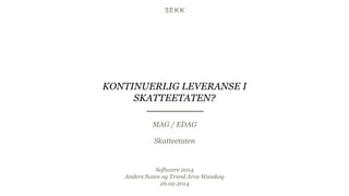 KONTINUERLIG LEVERANSE I
SKATTEETATEN?
MAG / EDAG
Skatteetaten

Software 2014
Anders Sveen og Trond Arve Wasskog
26.02.2014

 