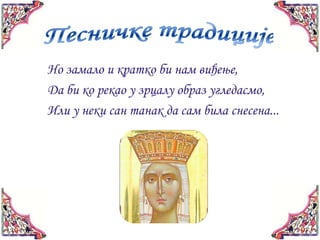 Но замало и кратко би нам виђење,
Да би ко рекао у зрцалу образ угледасмо,
Или у неки сан танак да сам била снесена...
 