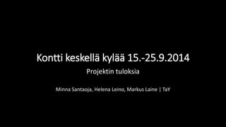 Kontti keskellä kylää 15.-25.9.2014 
Projektin tuloksia 
Minna Santaoja, Helena Leino, Markus Laine | TaY 
 