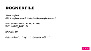 DOCKERFILE
FROM nginx
COPY nginx.conf /etc/nginx/nginx.conf
ENV NGINX_HOST foobar.com
ENV NGINX_PORT 80
EXPOSE 80
CMD nginx”, “-g”, “’daemon off;’”]
 