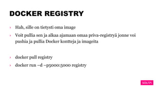 DOCKER REGISTRY
› Hah, sille on tietysti oma image
› Voit pullia sen ja alkaa ajamaan omaa priva-registryä jonne voi
pushia ja pullia Docker kontteja ja imageita
› docker pull registry
› docker run –d –p5000:5000 registry
 