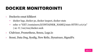 DOCKER MONITOROINTI
› Dockerin omat kilkkeet
• docker logs, docker ps, docker inspect, docker stats
• echo -e "GET /containers/[CONTAINER_NAME]/stats HTTP/1.0rn"
| nc -U /var/run/docker.sock
› CAdvisor, Prometheus, Sensu, Logz.io
› Scout, Data Dog, Sysdig, New Relic, Dynatrace, SignalFx
 