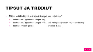 TIPSUT JA TRIXXUT
› Miten kaikki/käyttämättömät imaget saa poistoon?
• docker rmi $(docker images –q)
• docker rmi $(docker images --filter "dangling=true" -q --no-trunc)
• docker system prune (Docker 1.13)
 