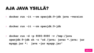 AJA JAVA YSILLÄ?
› docker run -it --rm openjdk:9-jdk java –version
› docker run -it --rm openjdk:9-jdk
› docker run –d –p 8080:8080 -v /tmp:/java
openjdk:9-jdk sh -c "cd /java; javac *.java; jar
myapp.jar *; java –jar myapp.jar”
 