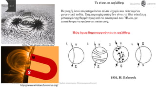 Τι είναι οι κηλίδες;
1951, H. Babcock
Περιοχές όπου παρατηρούνται πολύ ισχυρά και εκτεταμένα
μαγνητικά πεδία. Στις περιοχές αυτές δεν είναι το ίδιο εύκολη η
μεταφορά της θερμότητας από το εσωτερικό του Ήλιου, με
αποτέλεσμα να φαίνονται σκοτεινές.
Πώς όμως δημιουργούνται οι κηλίδες;
http://www.windows2universe.org/
http://van.physics.illinois.edu/
4/5/2017 Όμιλος Αστρονομίας, Ελληνογερμανική Αγωγή
 