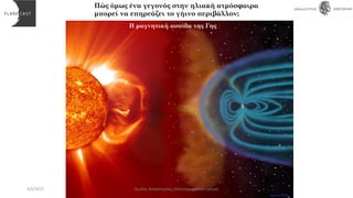 Η μαγνητική ασπίδα της Γης
Πώς όμως ένα γεγονός στην ηλιακή ατμόσφαιρα
μπορεί να επηρεάζει το γήινο περιβάλλον;
4/5/2017 Όμιλος Αστρονομίας, Ελληνογερμανική Αγωγή
 