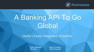 A Banking API To Go
Global
Useful | Easily Integrated | Powerful
Peter Hiekmann Marcin Truszel
VP Sales CEO & Founder
 
