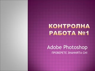 Adobe Photoshop
ПРОВЕРЕТЕ ЗНАНИЯТА СИ!

 