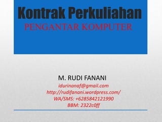 Kontrak Perkuliahan
PENGANTAR KOMPUTER
M. RUDI FANANI
idurinanaf@gmail.com
http://rudifanani.wordpress.com/
WA/SMS: +6285842121990
BBM: 2322c0ff
 