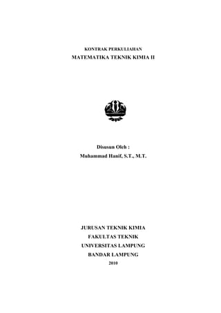 KONTRAK PERKULIAHAN
MATEMATIKA TEKNIK KIMIA II
Disusun Oleh :
Muhammad Hanif, S.T., M.T.
JURUSAN TEKNIK KIMIA
FAKULTAS TEKNIK
UNIVERSITAS LAMPUNG
BANDAR LAMPUNG
2010
 