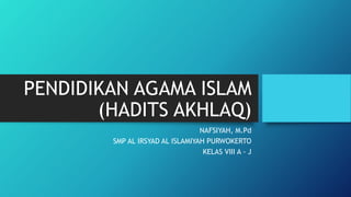 PENDIDIKAN AGAMA ISLAM
(HADITS AKHLAQ)
NAFSIYAH, M.Pd
SMP AL IRSYAD AL ISLAMIYAH PURWOKERTO
KELAS VIII A - J
 