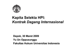 Kapita Selekta HPI:
Kontrak Dagang Internasional


Depok, 30 Maret 2009
Yu Un Oppusunggu
Fakultas Hukum Universitas Indonesia
 