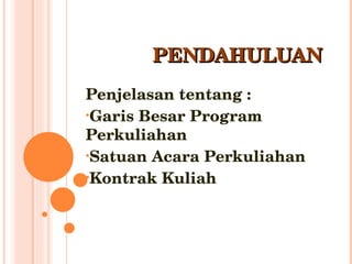 PENDAHULUAN
Penjelasan tentang :
•Garis Besar Program 
Perkuliahan
•Satuan Acara Perkuliahan
•Kontrak Kuliah
 