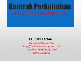 Kontrak Perkuliahan
PENGANTAR KOMPUTER
M. RUDI FANANI
idurinanaf@gmail.com
http://rudifanani.wordpress.com/
WA/SMS: +6285842121990
BBM: 5726B9C5
 