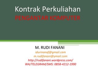 PENGANTAR KOMPUTER
Kontrak Perkuliahan
M. RUDI FANANI
idurinanaf@gmail.com
m.rudifanani@ymail.com
http://rudifanani.wordpress.com/
WA/TELEGRAM/SMS: 0858-4212-1990
 