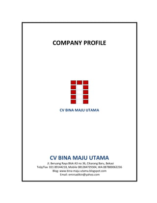 COMPANY PROFILE
CV BINA MAJU UTAMA
CV BINA MAJU UTAMA
Jl. Beruang Raya Blok A3 no 36, Cikarang Baru, Bekasi
Telp/Fax 021 89144218, Mobile 081284729304, WA 087800062236
Blog: www.bina-maju-utama.blogspot.com
Email: emirsadikin@yahoo.com
 