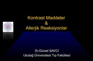 Kontrast Maddeler
           &
 Allerjik Reaksiyonlar



       Dr.Gürsel SAVCI
Uludağ Üniversitesi Tıp Fakültesi
 
