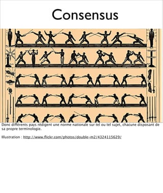 Consensus




Donc différents pays rédigent une norme nationale sur tel ou tel sujet, chacune disposant de
sa propre terminologie.

Illustration : http://www.ﬂickr.com/photos/double-m2/4324115629/
 