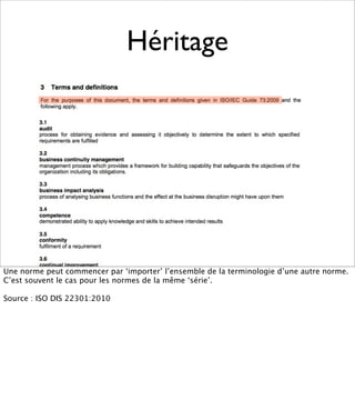 Héritage




Une norme peut commencer par ‘importer’ l’ensemble de la terminologie d’une autre norme.
C’est souvent le cas pour les normes de la même ‘série’.

Source : ISO DIS 22301:2010
 