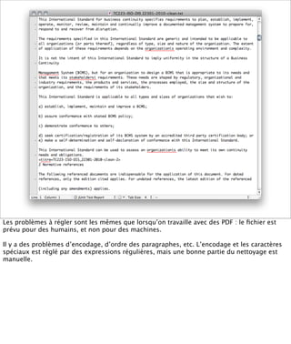 Les problèmes à régler sont les mêmes que lorsqu’on travaille avec des PDF : le ﬁchier est
prévu pour des humains, et non pour des machines.

Il y a des problèmes d’encodage, d’ordre des paragraphes, etc. L’encodage et les caractères
spéciaux est réglé par des expressions régulières, mais une bonne partie du nettoyage est
manuelle.
 