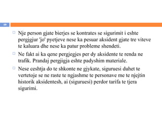 19

        Nje person gjate bierjes se kontrates se sigurimit i eshte
         pergjgjur 'jo' pyetjeve nese ka pesuar aksident gjate tre viteve
         te kaluara dhe nese ka patur probleme shendeti.
        Ne fakt ai ka qene pergjegjes per dy aksidente te renda ne
         trafik. Prandaj pergjigja eshte padyshim materiale.
        Nese ceshtja do te shkonte ne gjykate, siguruesi duhet te
         vertetoje se ne raste te ngjashme te personave me te njejtin
         historik aksidentesh, ai (siguruesi) perdor tarifa te tjera
         sigurimi.
 