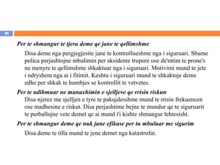 29


     Per te shmangur te tjera deme qe jane te qellimshme
        Disa deme nga pergjegjesite jane te kontrollueshme nga i siguruari. Shume
        polica perjashtojne mbulimin per aksidente trupore ose de'mtim te prone's
        ne menyre te qellimshme shkaktuar nga i siguruari. Motivimi mund te jete
        i ndryshem nga ai i fitimit. Keshtu i siguruari mund te shkaktoje deme
        edhe per shkak te humbjes se kontrollit te vetvetes.
     Per te ndihmuar ne manaxhimin e sjelljeve qe rrisin riskun
        Disa njerez me sjelljen e tyre te pakujdesshme mund te rrisin frekuencen
        ose madhesine e riskut. Disa perjashtime bejne te mundur qe te siguruarit
        te perballojne vete demet qe ai mund t'i kishte shmangur lehtesisht.
     Per te shmangur deme qe nuk jane efikase per tu mbuluar me sigurim
        Disa deme te tilla mund te jene demet nga katastrofat.
 