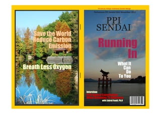 Persatuan Pelajar Indonesia Sendai Miyagi
                           Pertemuan PPI Sendai Edisi November 2011



                               PPI
                             SENDAI
   Save the World
          Carbon
   Reduce Carbon
         Emission                 Running
                                       In
                                                          What It
Breath Less Oxygen                                          Can
                                                              Do
                                                          To You


                     Interview:
                     PPIS Alumni Contribution
                     When Returning To Indonesia
                                       with Zahrul Fuadi, Ph.D
                                                                              1
 