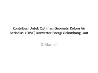 Kontribusi Untuk Optimasi Geometri Kolom Air
Berisolasi (OWC) Konverter Energi Gelombang Laut
D.Manesi
 