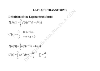 LAPLACE TRANSFORMS
Definition of the Laplace transform:
0
[ ( )] ( ) ( )st
L f t f t e dt F s


 
 
0
0 0
a t
U t
t
  
 
   
0
[ ( )] ( ) ( )st
L u t u t e dt U s


 
0
0
( )
st
st ae a
U s ae dt
s s
 
 
  
 