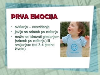 PRVA EMOCIJA sviđanje – nesviđanje javlja se odmah po rođenju može se iskazati gledanjem (odmah po rođenju) ili smijanjem (od 3-4 tjedna života) 