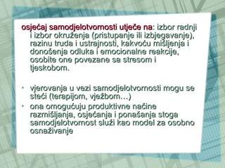 osjećaj samodjelotvornosti utječe na : izbor radnji i izbor okruženja (pristupanje ili izbjegavanje), razinu truda i ustrajnosti, kakvoću mišljenja i donošenja odluka i emocionalne reakcije, osobite one povezane sa stresom i tjeskobom. vjerovanja u vezi samodjelotvornosti mogu se steći (terapijom, vježbom…) ona omogućuju produktivne načine razmišljanja, osjećanja i ponašanja stoga  samodjelotvornost služi kao model za osobno osnaživanje 