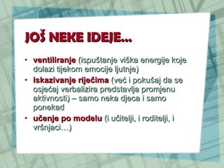 JOŠ NEKE IDEJE… ventiliranje  (ispuštanje viška energije koje dolazi tijekom emocije ljutnje) iskazivanje riječima  (već i pokušaj da se osjećaj verbalizira predstavlja promjenu aktivnosti) – samo neka djeca i samo ponekad učenje po modelu  (i učitelji, i roditelji, i vršnjaci…) 
