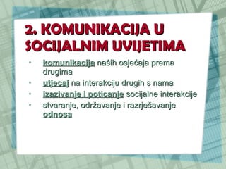 2. KOMUNIKACIJA U SOCIJALNIM UVIJETIMA komunikacija  naših osjećaja prema drugima utjecaj  na interakciju drugih s nama izazivanje i poticanje  socijalne interakcije stvaranje, održavanje i razrješavanje  odnosa 