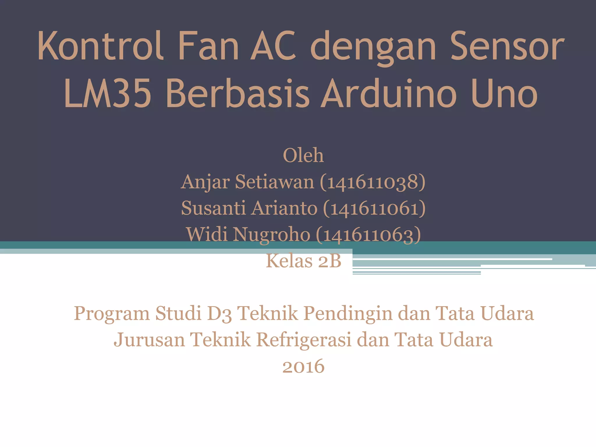 Kontrol Fan AC dengan Sensor LM35 Berbasis Arduino Uno Oleh Anjar Setiawan (141611038) Susanti Arianto (141611061) Widi Nugroho (141611063) Kelas 2B Program Studi D3 Teknik Pendingin dan Tata Udara Jurusan Teknik Refrigerasi dan Tata Udara 2016 
