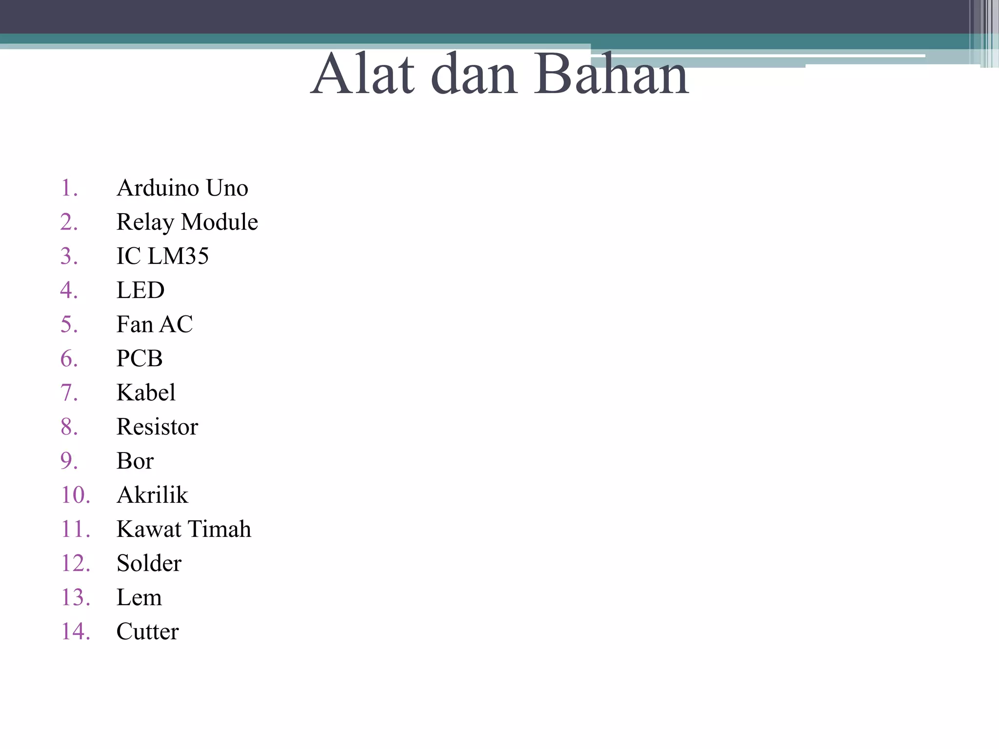 Alat dan Bahan 1. Arduino Uno 2. Relay Module 3. IC LM35 4. LED 5. Fan AC 6. PCB 7. Kabel 8. Resistor 9. Bor 10. Akrilik 11. Kawat Timah 12. Solder 13. Lem 14. Cutter 