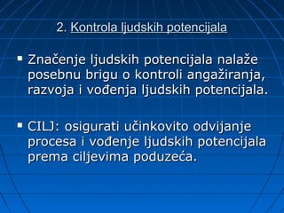 2. Kontrola ljudskih potencijala

   Značenje ljudskih potencijala nalaže
    posebnu brigu o kontroli angažiranja,
    razvoja i vođenja ljudskih potencijala.

   CILJ: osigurati učinkovito odvijanje
    procesa i vođenje ljudskih potencijala
    prema ciljevima poduzeća.
 