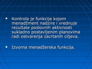    Kontrola je funkcija kojom
    menadžment nadzire i vrednuje
    rezultate poslovnih aktivnosti
    sukladno postavljenim planovima
    radi ostvarenja zacrtanih ciljeva.

   Izvorna menadžerska funkcija.
 