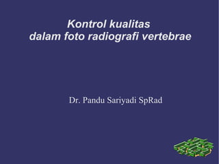 Kontrol kualitas
dalam foto radiografi vertebrae
Dr. Pandu Sariyadi SpRad
 