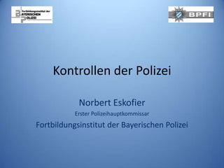 Kontrollen der Polizei

            Norbert Eskofier
           Erster Polizeihauptkommissar
Fortbildungsinstitut der Bayerischen Polizei
 