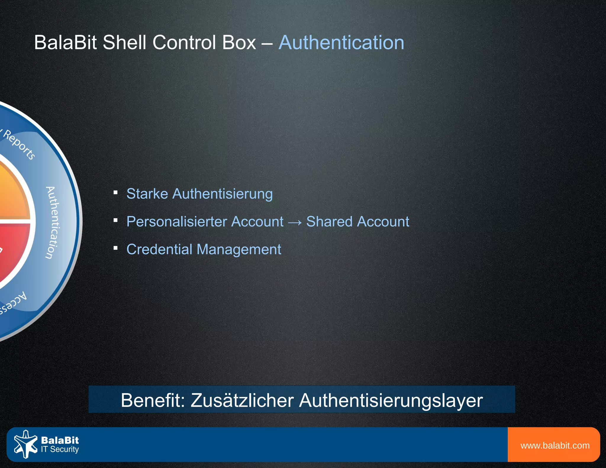 BalaBit Shell Control Box – Authentication




        
            Starke Authentisierung
        
            Personalisierter Account → Shared Account
        
            Credential Management




            Benefit: Zusätzlicher Authentisierungslayer

                                                          www.balabit.com
 