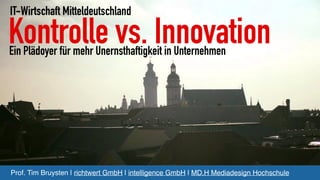 Kontrolle vs. Innovation
Prof. Tim Bruysten | richtwert GmbH | intelligence GmbH | MD.H Mediadesign Hochschule
Ein Plädoyer für mehr Unernsthaftigkeit in Unternehmen
IT-Wirtschaft Mitteldeutschland
 
