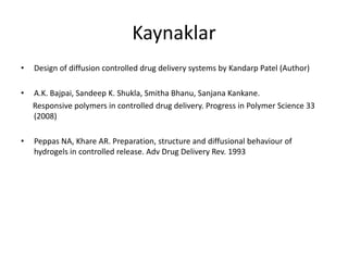 Kaynaklar
• Design of diffusion controlled drug delivery systems by Kandarp Patel (Author)
• A.K. Bajpai, Sandeep K. Shukla, Smitha Bhanu, Sanjana Kankane.
Responsive polymers in controlled drug delivery. Progress in Polymer Science 33
(2008)
• Peppas NA, Khare AR. Preparation, structure and diffusional behaviour of
hydrogels in controlled release. Adv Drug Delivery Rev. 1993
 