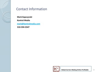 Contact Information

     Mark Kapczynski
     Kontrol Media
     mark@kontrolmedia.com
     310-594-3547




                             Global Carriers Making Online Profitable   22
22
 