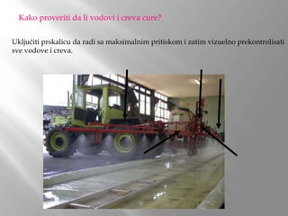 Kako proveriti da li vodovi i creva cure?
Uključiti prskalicu da radi sa maksimalnim pritiskom i zatim vizuelno prekontrolisati
sve vodove i creva.
 