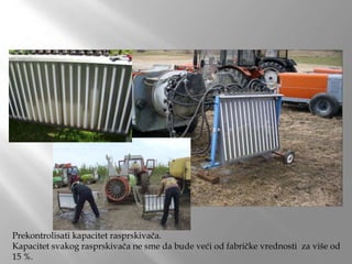 Prekontrolisati kapacitet rasprskivača.
Kapacitet svakog rasprskivača ne sme da bude veći od fabričke vrednosti za više od
15 %.
 